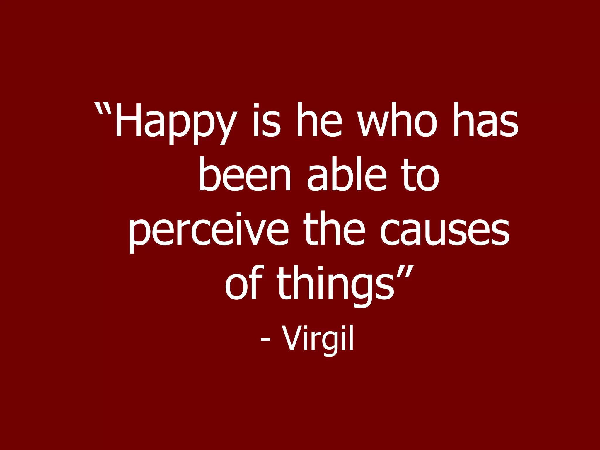 “ Happy is he who has been able to perceive the causes of things” - Virgil 