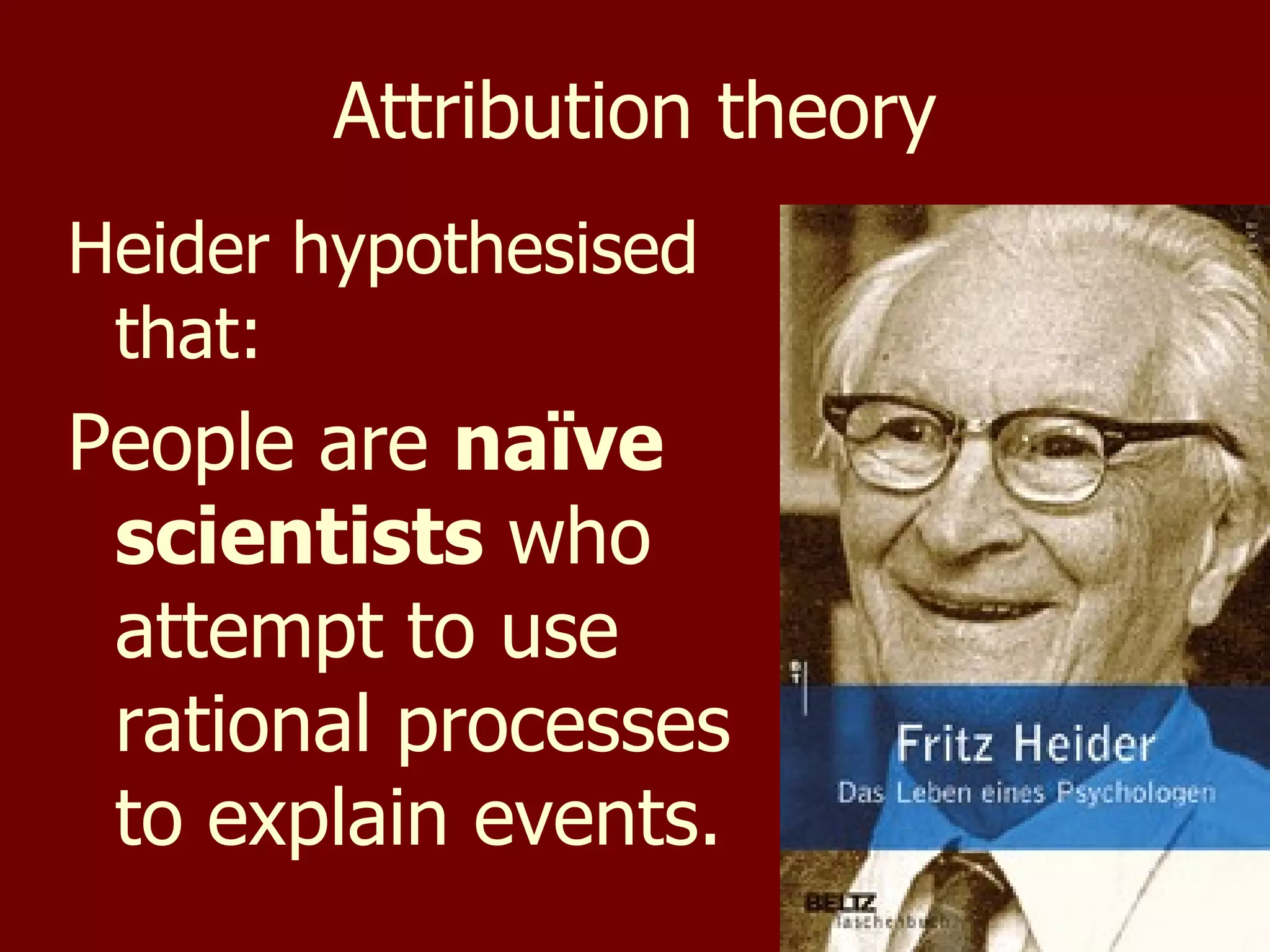 Attribution theory Heider hypothesised that: People are  naïve scientists  who attempt to use rational processes to explain events. 