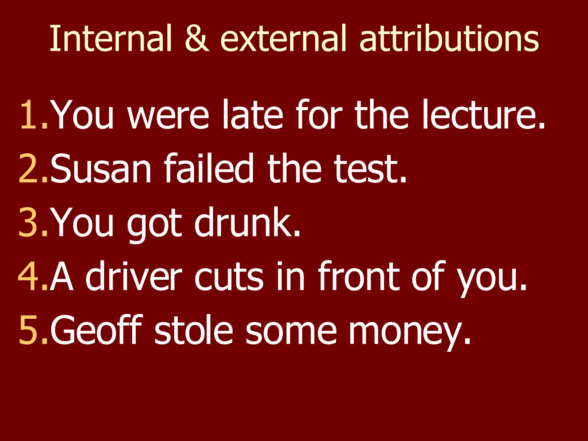Internal & external attributions You were late for the lecture. Susan failed the test. You got drunk. A driver cuts in front of you. Geoff stole some money. 