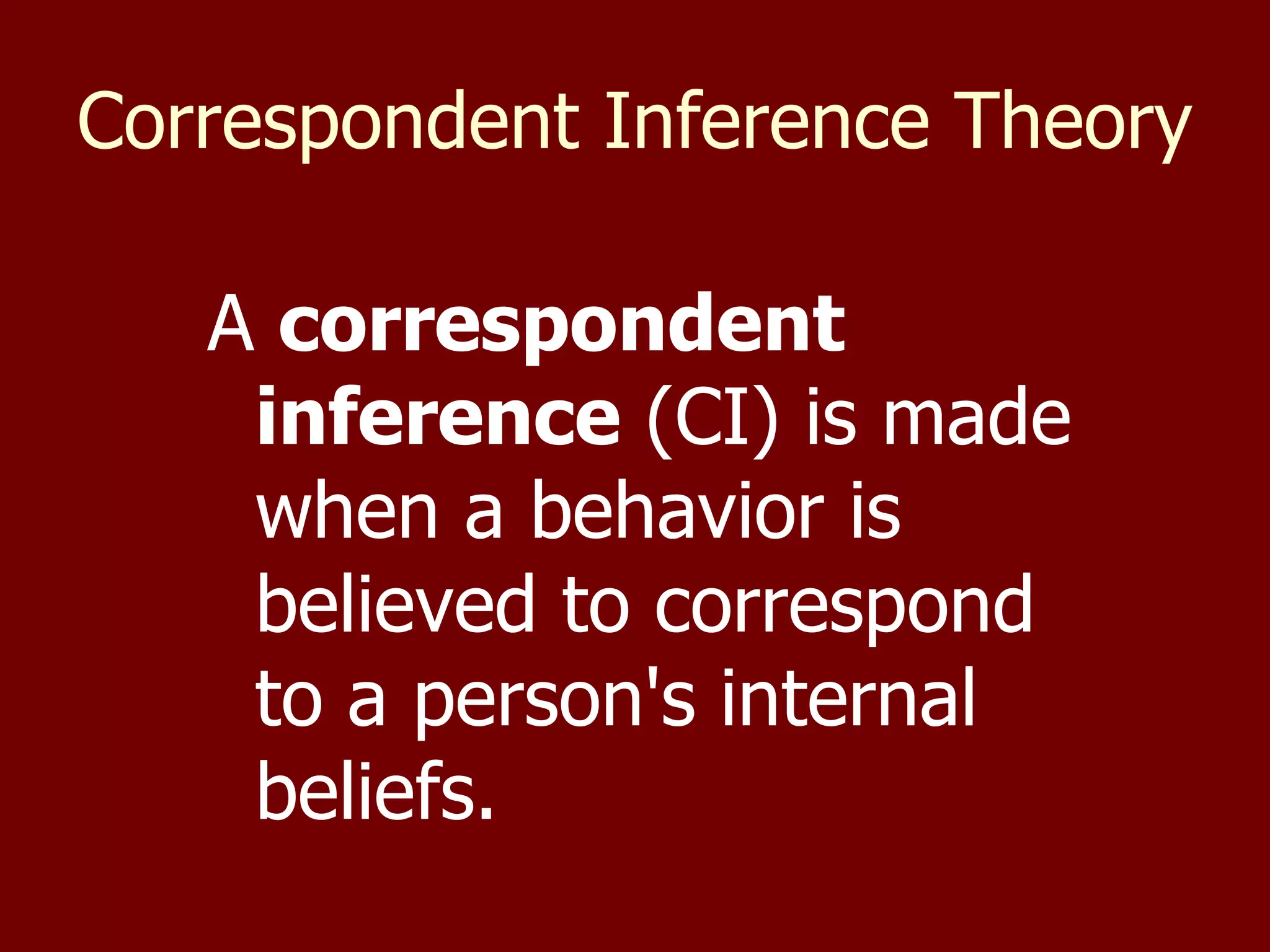 Correspondent Inference Theory   A  correspondent inference  (CI) is made when a behavior is believed to correspond to a person's internal beliefs.  