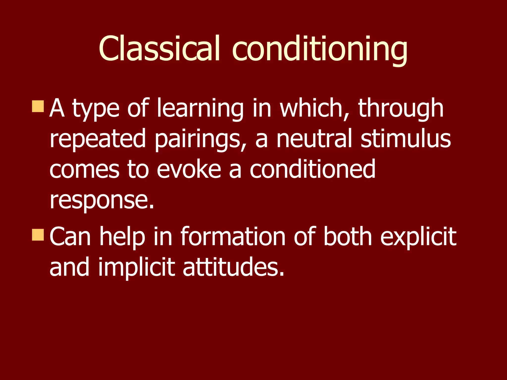 Classical conditioning A type of learning in which, through repeated pairings, a neutral stimulus comes to evoke a conditioned response. Can help in formation of both explicit and implicit attitudes. 