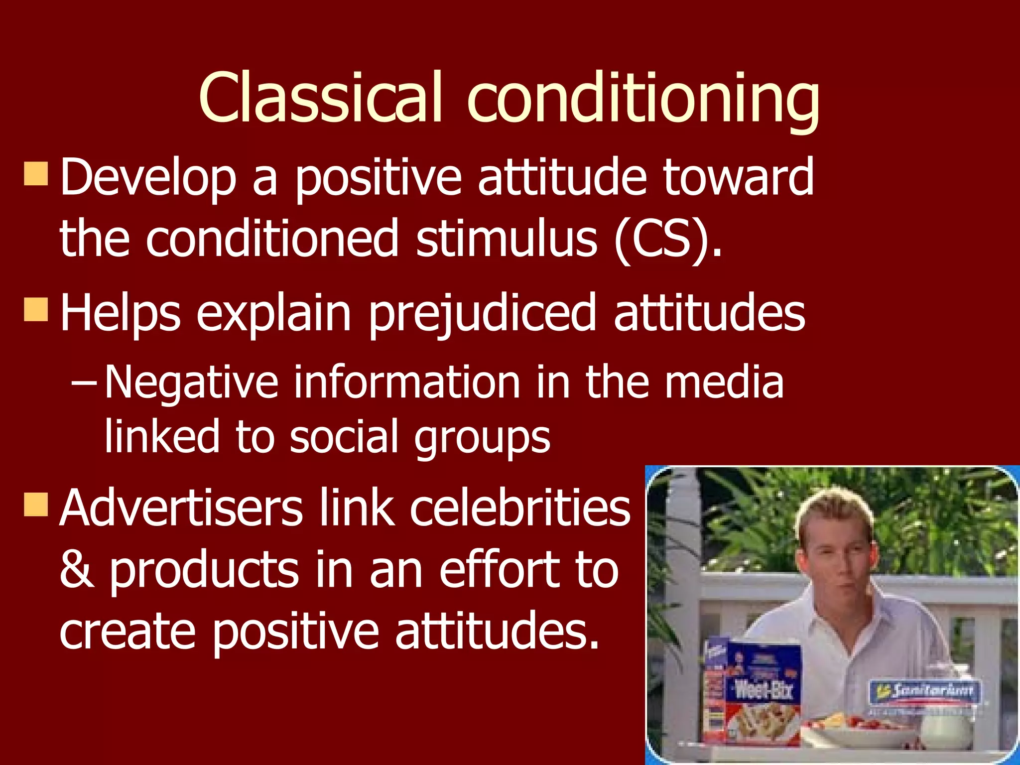Classical conditioning Develop a positive attitude toward the conditioned stimulus (CS). Helps explain prejudiced attitudes Negative information in the media linked to social groups Advertisers link celebrities & products in an effort to create positive attitudes. 