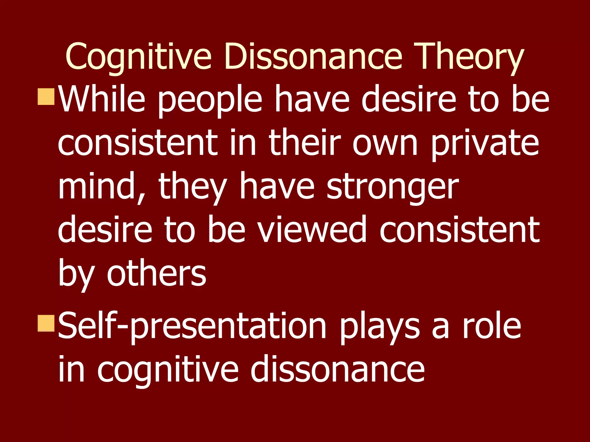 Cognitive Dissonance Theory While people have desire to be consistent in their own private mind, they have stronger desire to be viewed consistent by others Self-presentation plays a role in cognitive dissonance 