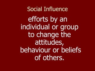 Social Influence efforts by an individual or group to change the attitudes,  behaviour or beliefs of others. 
