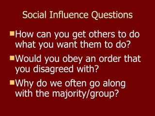 Social Influence Questions How can you get others to do what you want them to do? Would you obey an order that you disagreed with? Why do we often go along with the majority/group? 
