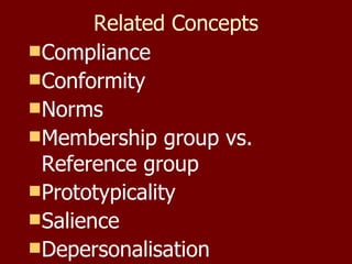 Related Concepts Compliance  Conformity Norms Membership group vs. Reference group Prototypicality  Salience  Depersonalisation 