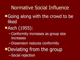 Normative Social Influence Going along with the crowd to be liked Asch (1955): Conformity increases as group size increases Dissension reduces conformity Deviating from the group Social rejection 