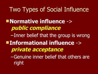 Two Types of Social Influence Normative influence  ->   public compliance Inner belief that the group is wrong Informational influence  ->   private acceptance Genuine inner belief that others are right 
