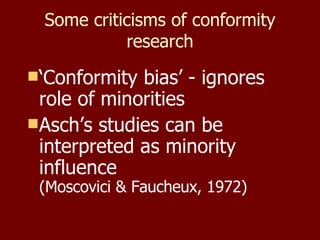 Some criticisms of conformity research ‘ Conformity bias’ - ignores role of minorities Asch’s studies can be interpreted as minority influence  (Moscovici & Faucheux, 1972) 