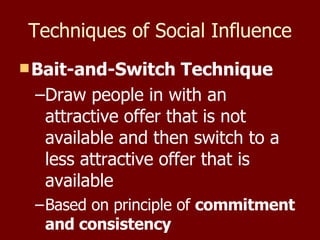 Techniques of Social Influence Bait-and-Switch Technique Draw people in with an attractive offer that is not available and then switch to a less attractive offer that is available Based on principle of  commitment and consistency 