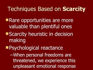 Techniques Based on  Scarcity Rare opportunities are more valuable than plentiful ones Scarcity heuristic in decision making Psychological reactance When personal freedoms are threatened, we experience this unpleasant emotional response 