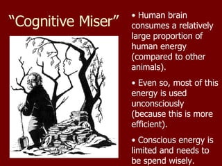 “ Cognitive Miser” Human brain consumes a relatively large proportion of human energy (compared to other animals). Even so, most of this energy is used unconsciously (because this is more efficient). Conscious energy is limited and needs to be spend wisely.  