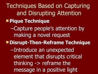 Techniques Based on Capturing  and Disrupting Attention Pique Technique Capture people’s attention by making a novel request Disrupt-Then-Reframe Technique Introduce an unexpected element that disrupts critical thinking -> reframe the message in a positive light 