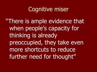 Cognitive miser “ There is ample evidence that when people’s capacity for thinking is already preoccupied, they take even more shortcuts to reduce further need for thought” 