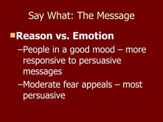 Say What: The Message Reason vs. Emotion People in a good mood – more responsive to persuasive messages Moderate fear appeals – most persuasive 