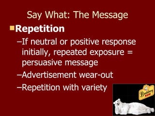 Say What: The Message Repetition If neutral or positive response initially, repeated exposure = persuasive message Advertisement wear-out Repetition with variety 