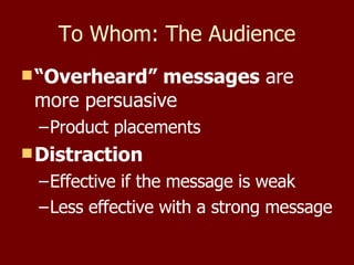 To Whom: The Audience “ Overheard” messages  are more persuasive Product placements Distraction   Effective if the message is weak Less effective with a strong message 
