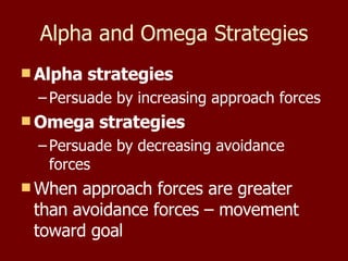 Alpha and Omega Strategies Alpha strategies Persuade by increasing approach forces Omega strategies Persuade by decreasing avoidance forces When approach forces are greater than avoidance forces – movement toward goal 