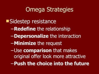 Omega Strategies Sidestep resistance Redefine  the relationship Depersonalize  the interaction Minimize  the request Use  comparison  that makes original offer look more attractive Push the choice into the future 