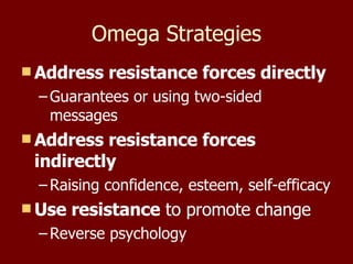 Omega Strategies Address resistance forces directly Guarantees or using two-sided messages Address resistance forces indirectly Raising confidence, esteem, self-efficacy Use resistance  to promote change Reverse psychology 