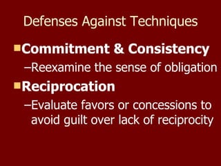 Defenses Against Techniques Commitment & Consistency Reexamine the sense of obligation Reciprocation Evaluate favors or concessions to avoid guilt over lack of reciprocity 