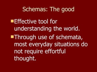 Schemas: The good Effective tool for understanding the world. Through use of schemata, most everyday situations do not require effortful thought. 