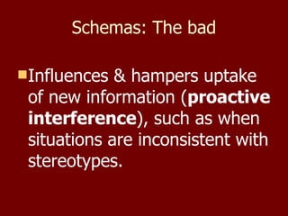 Schemas: The bad Influences & hampers uptake of new information ( proactive interference ), such as when situations are inconsistent with stereotypes. 