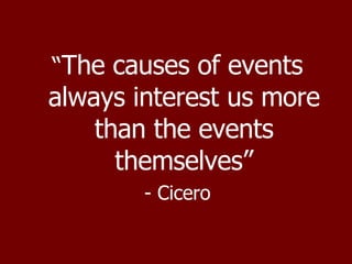 “ The causes of events always interest us more than the events themselves” - Cicero 