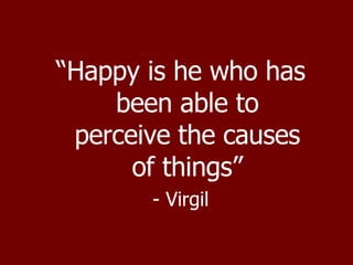 “ Happy is he who has been able to perceive the causes of things” - Virgil 