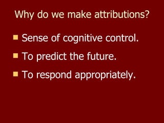 Why do we make attributions? Sense of cognitive control. To predict the future. To respond appropriately. 