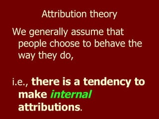 Attribution theory We generally assume that people choose to behave the way they do,  i.e.,  there is a tendency to make  internal  attributions . 