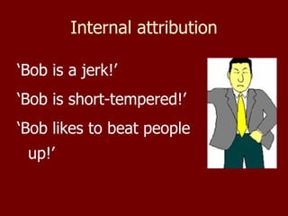 Internal attribution ‘ Bob is a jerk!’ ‘ Bob is short-tempered!’ ‘ Bob likes to beat people up!’ 