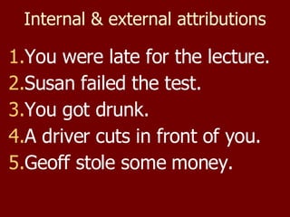 Internal & external attributions You were late for the lecture. Susan failed the test. You got drunk. A driver cuts in front of you. Geoff stole some money. 