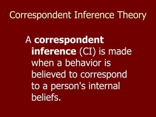Correspondent Inference Theory   A  correspondent inference  (CI) is made when a behavior is believed to correspond to a person's internal beliefs.  