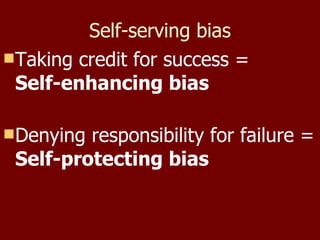 Self-serving bias Taking credit for success = Self-enhancing bias Denying responsibility for failure =  Self-protecting bias 