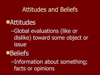 Attitudes and Beliefs Attitudes Global evaluations (like or dislike) toward some object or issue Beliefs Information about something; facts or opinions 