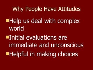 Why People Have Attitudes Help us deal with complex world Initial evaluations are immediate and unconscious Helpful in making choices 