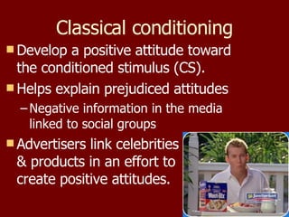 Classical conditioning Develop a positive attitude toward the conditioned stimulus (CS). Helps explain prejudiced attitudes Negative information in the media linked to social groups Advertisers link celebrities & products in an effort to create positive attitudes. 