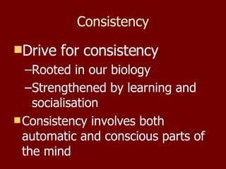 Consistency Drive for consistency   Rooted in our biology Strengthened by learning and socialisation Consistency involves both automatic and conscious parts of the mind 
