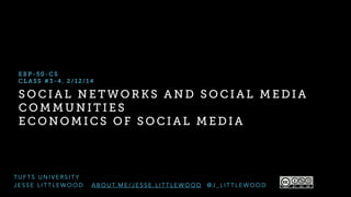 EXP-50-CS
CLASS #3-4, 2/12/14

SOCIAL NETWORKS AND SOCIAL MEDIA
COMMUNITIES
ECONOMICS OF SOCIAL MEDIA

TUFTS UNIVERSITY
JESSE LITTLEWOOD

A B O U T. M E / J E S S E . L I T T L E W O O D

@J_LITTLEWOOD

 