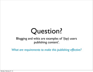 Question?
                          Blogging and wikis are examples of '(lay) users
                                       publishing content'.

                    What are requirements to make this publishing effective?




Monday, February 27, 12
 
