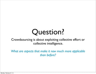 Question?
                   Crowdsourcing is about exploiting collective effort or
                                 collective intelligence.

                  What are aspects that make it now much more applicable
                                        than before?




Monday, February 27, 12
 