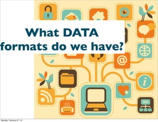 What DATA
formats do we have?




Monday, February 27, 12
 