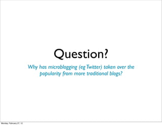 Question?
                          Why has microblogging (eg Twitter) taken over the
                              popularity from more traditional blogs?




Monday, February 27, 12
 