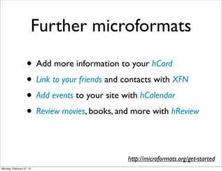 Further microformats

                   • Add more information to your hCard
                   • Link to your friends and contacts with XFN
                   • Add events to your site with hCalendar
                   • Review movies, books, and more with hReview

                                             http://microformats.org/get-started
Monday, February 27, 12
 