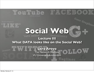 Social Web
                                 Lecture III
                    What DATA looks like on the Social Web?
                                  Lora Aroyo
                                The Network Institute
                               VU University Amsterdam




Monday, February 27, 12
 