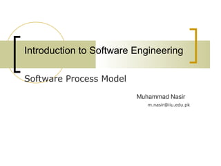Introduction to Software Engineering 
Software Process Model 
Muhammad Nasir 
m.nasir@iiu.edu.pk 
 