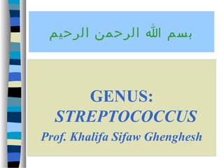 ‫بسم ا الرحمن الرحيم‬

GENUS:
STREPTOCOCCUS
Prof. Khalifa Sifaw Ghenghesh

 