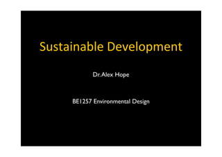 Sustainable	
  Development
Dr.Alex Hope
BE1257 Environmental Design
 