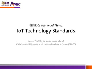 EES 510: Internet of Things
IoT Technology Standards
Assoc. Prof. Dr. Asrulnizam Abd Manaf
Collaborative Microelectronic Design Excellence Center (CEDEC)
 
